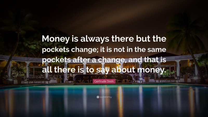 Gertrude Stein Quote: “Money is always there but the pockets change; it is not in the same pockets after a change, and that is all there is to say about money.”