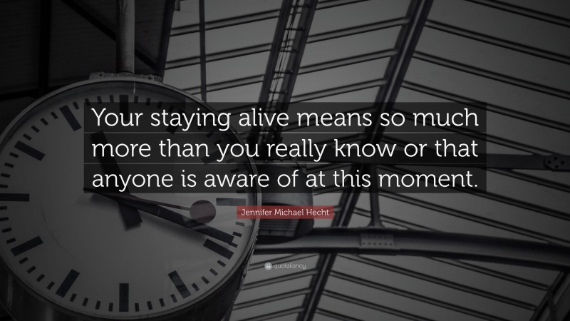 Jennifer Michael Hecht Quote: “Your staying alive means so much more than you really know or that anyone is aware of at this moment.”