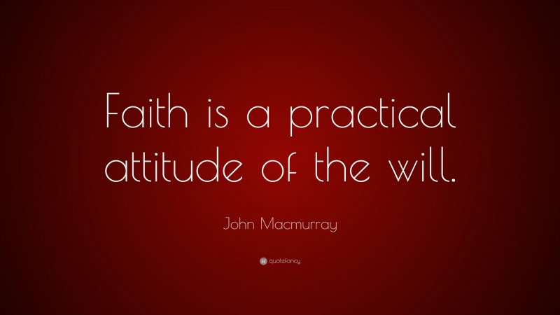 John Macmurray Quote: “Faith is a practical attitude of the will.”