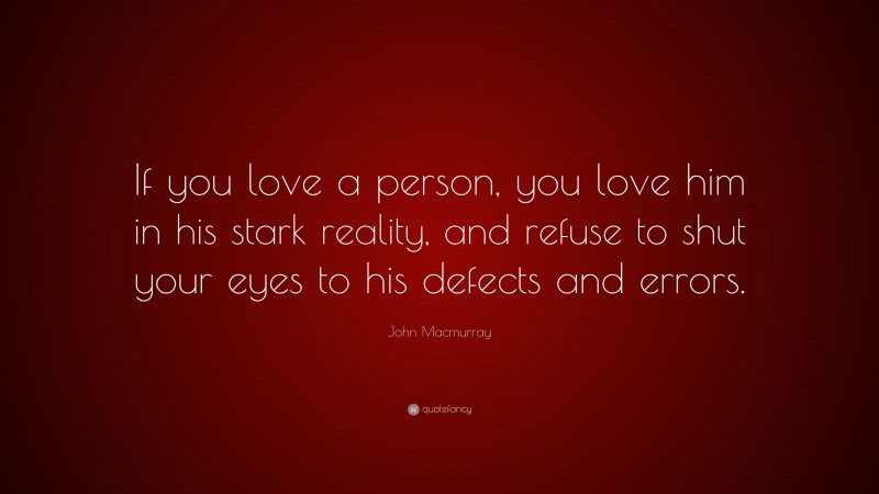 John Macmurray Quote: “If you love a person, you love him in his stark reality, and refuse to shut your eyes to his defects and errors.”