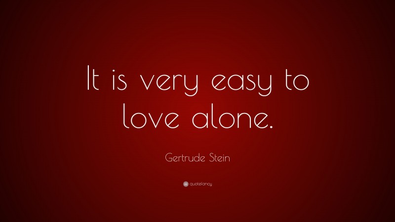Gertrude Stein Quote: “It is very easy to love alone.”