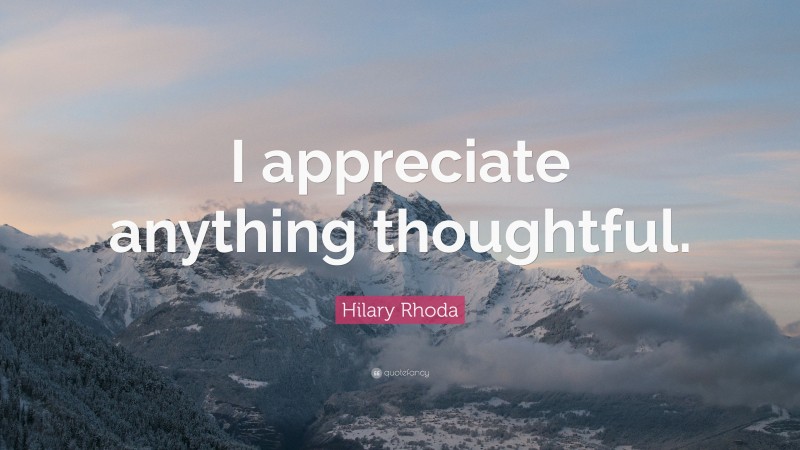 Hilary Rhoda Quote: “I appreciate anything thoughtful.”