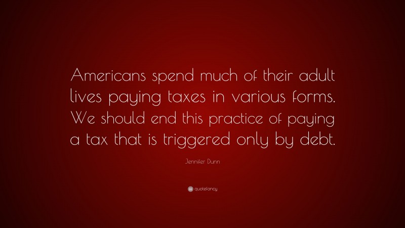 Jennifer Dunn Quote: “Americans spend much of their adult lives paying taxes in various forms. We should end this practice of paying a tax that is triggered only by debt.”