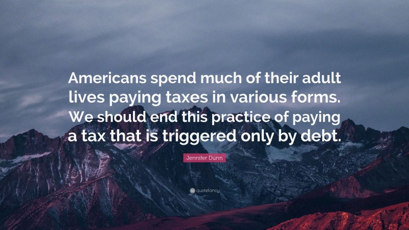 Jennifer Dunn Quote: “Americans spend much of their adult lives paying taxes in various forms. We should end this practice of paying a tax that is triggered only by debt.”