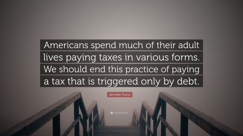 Jennifer Dunn Quote: “Americans spend much of their adult lives paying taxes in various forms. We should end this practice of paying a tax that is triggered only by debt.”