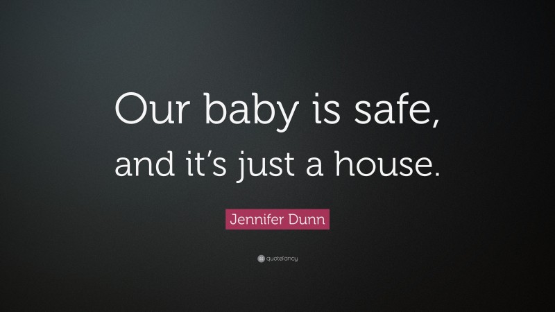Jennifer Dunn Quote: “Our baby is safe, and it’s just a house.”