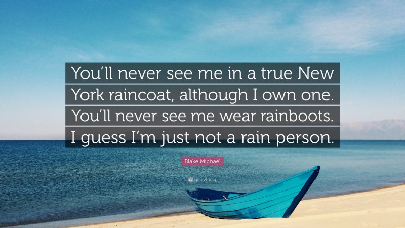 Blake Michael Quote: “You’ll never see me in a true New York raincoat, although I own one. You’ll never see me wear rainboots. I guess I’m just not a rain person.”