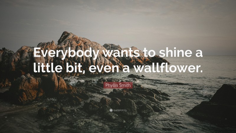 Phyllis Smith Quote: “Everybody wants to shine a little bit, even a wallflower.”