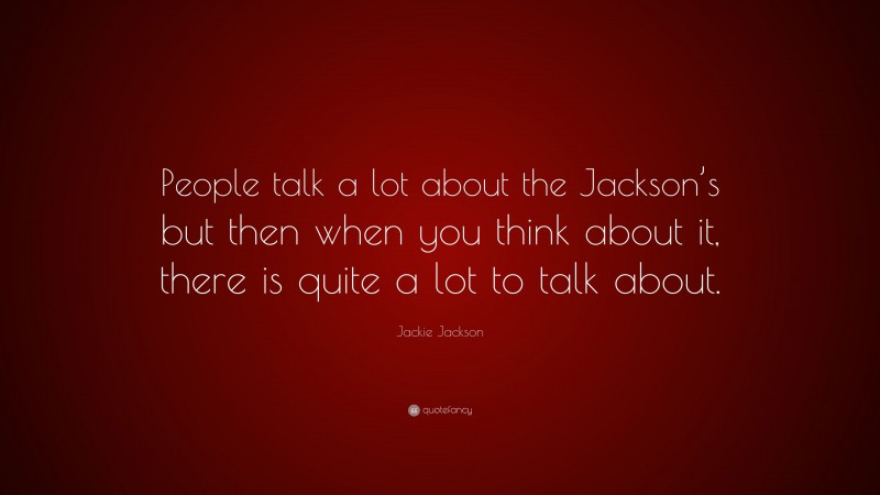 Jackie Jackson Quote: “People talk a lot about the Jackson’s but then when you think about it, there is quite a lot to talk about.”