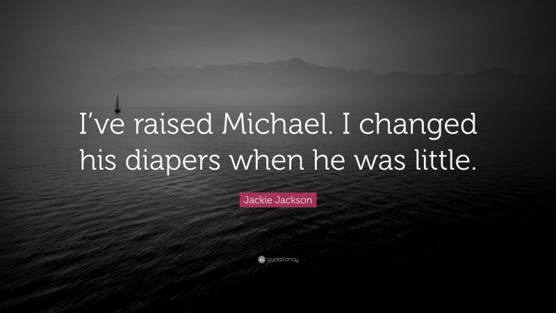Jackie Jackson Quote: “I’ve raised Michael. I changed his diapers when he was little.”