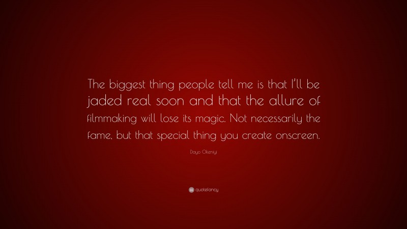 Dayo Okeniyi Quote: “The biggest thing people tell me is that I’ll be jaded real soon and that the allure of filmmaking will lose its magic. Not necessarily the fame, but that special thing you create onscreen.”