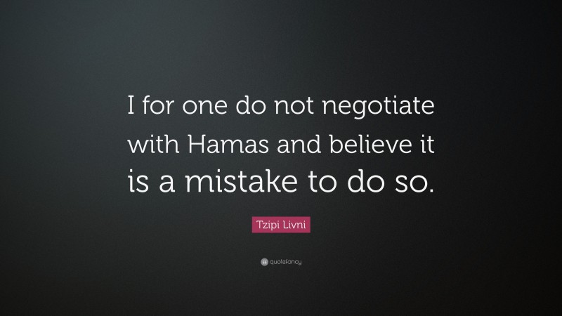 Tzipi Livni Quote: “I for one do not negotiate with Hamas and believe it is a mistake to do so.”