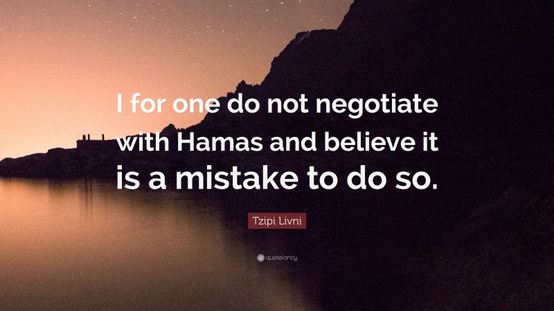 Tzipi Livni Quote: “I for one do not negotiate with Hamas and believe it is a mistake to do so.”
