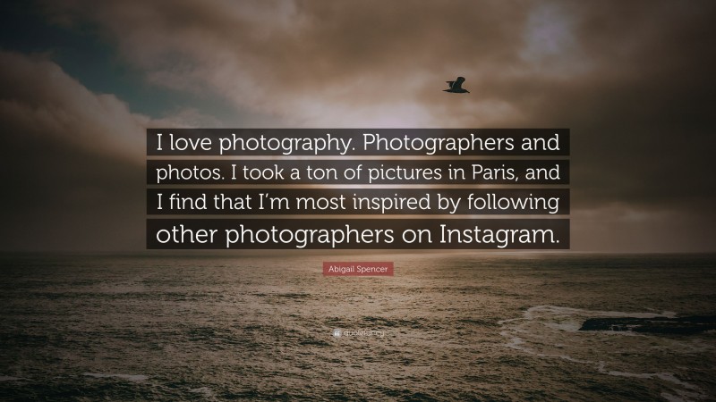 Abigail Spencer Quote: “I love photography. Photographers and photos. I took a ton of pictures in Paris, and I find that I’m most inspired by following other photographers on Instagram.”