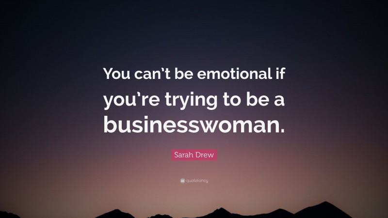 Sarah Drew Quote: “You can’t be emotional if you’re trying to be a businesswoman.”