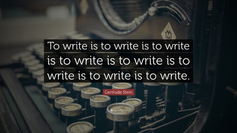 Gertrude Stein Quote: “To write is to write is to write is to write is to write is to write is to write is to write.”