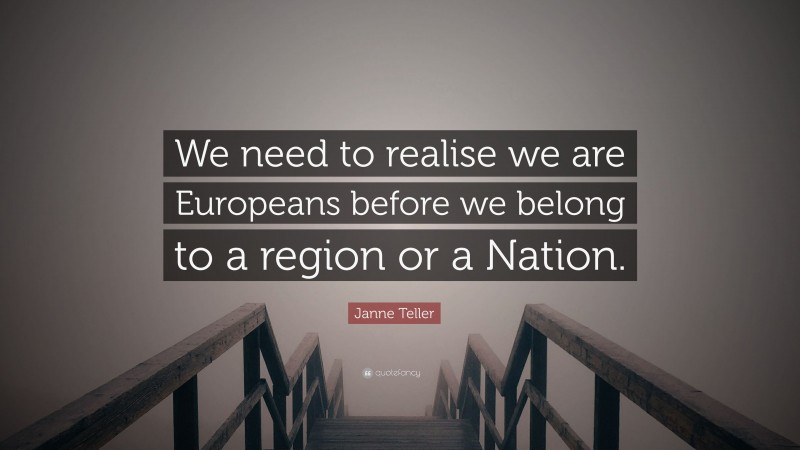 Janne Teller Quote: “We need to realise we are Europeans before we belong to a region or a Nation.”