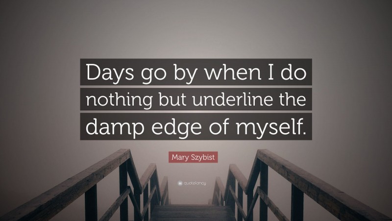 Mary Szybist Quote: “Days go by when I do nothing but underline the damp edge of myself.”