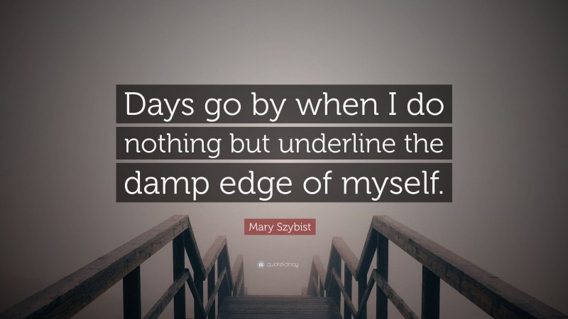 Mary Szybist Quote: “Days go by when I do nothing but underline the damp edge of myself.”