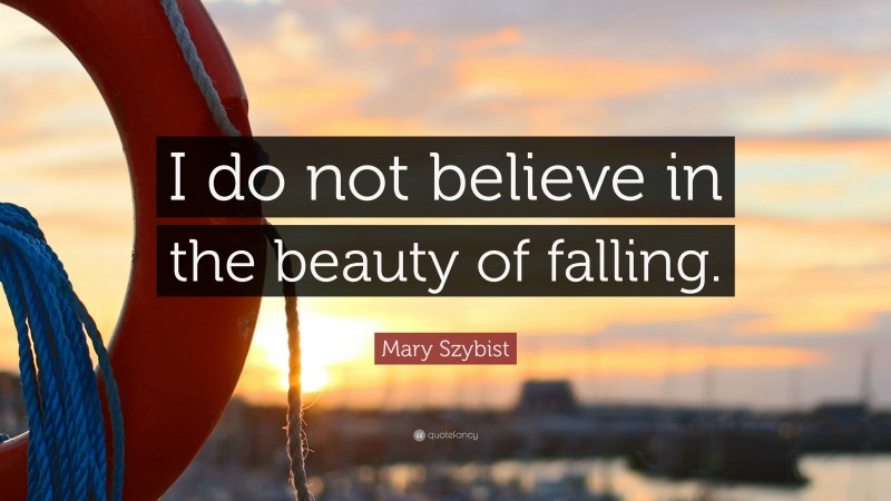 Mary Szybist Quote: “I do not believe in the beauty of falling.”