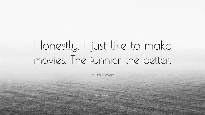 Allen Covert Quote: “Honestly, I just like to make movies. The funnier the better.”