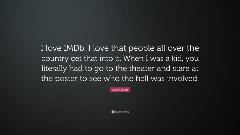 Allen Covert Quote: “I love IMDb. I love that people all over the country get that into it. When I was a kid, you literally had to go to the theater and stare at the poster to see who the hell was involved.”