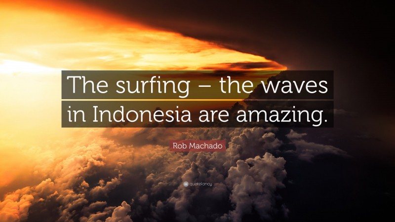 Rob Machado Quote: “The surfing – the waves in Indonesia are amazing.”