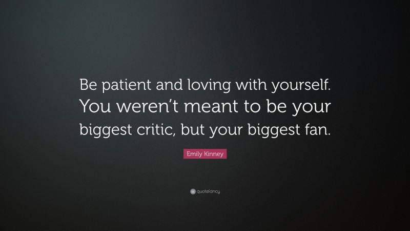 Emily Kinney Quote: “Be patient and loving with yourself. You weren’t meant to be your biggest critic, but your biggest fan.”