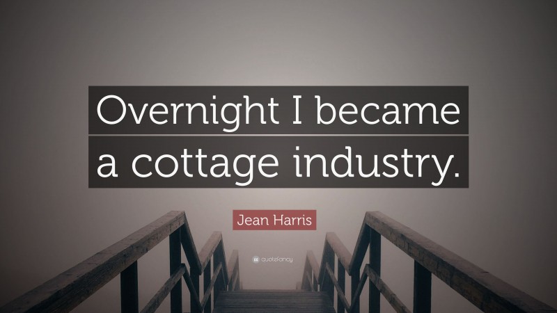Jean Harris Quote: “Overnight I became a cottage industry.”