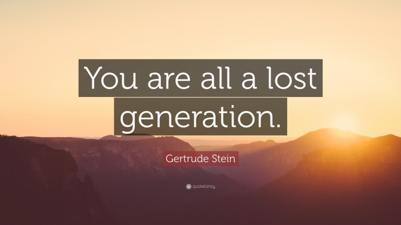 Gertrude Stein Quote: “You are all a lost generation.”