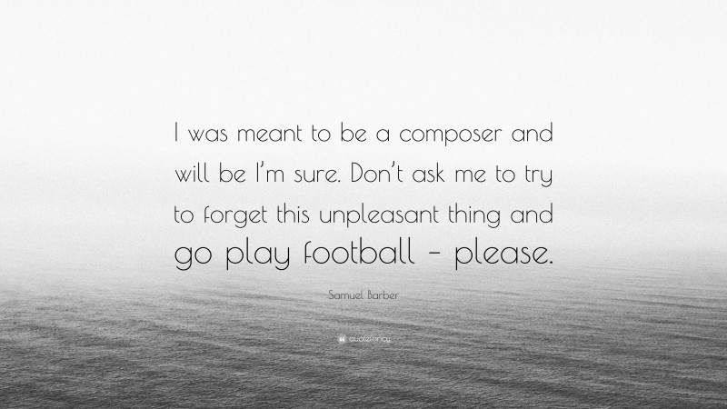 Samuel Barber Quote: “I was meant to be a composer and will be I’m sure. Don’t ask me to try to forget this unpleasant thing and go play football – please.”