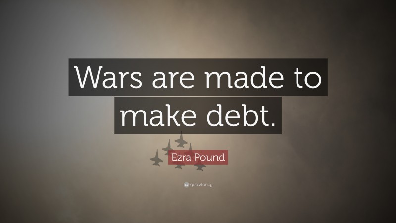 Ezra Pound Quote: “Wars are made to make debt.”