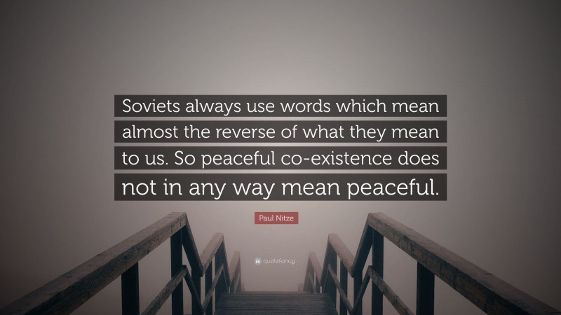 Paul Nitze Quote: “Soviets always use words which mean almost the reverse of what they mean to us. So peaceful co-existence does not in any way mean peaceful.”