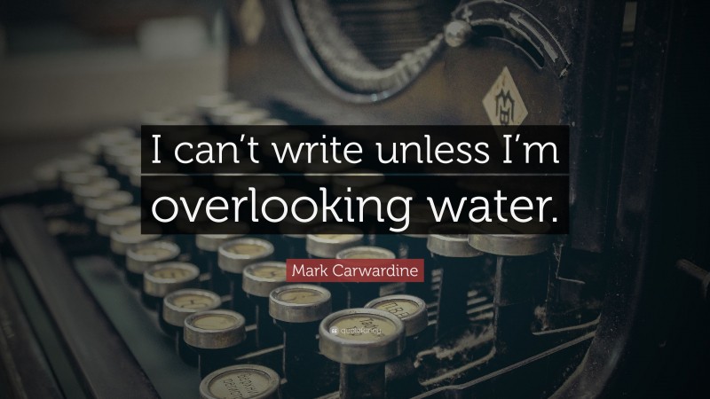 Mark Carwardine Quote: “I can’t write unless I’m overlooking water.”
