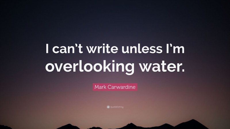 Mark Carwardine Quote: “I can’t write unless I’m overlooking water.”