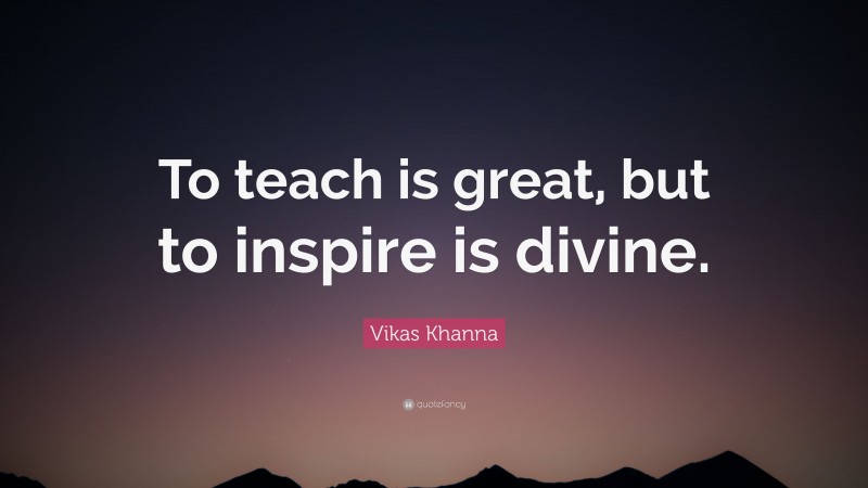Vikas Khanna Quote: “To teach is great, but to inspire is divine.”