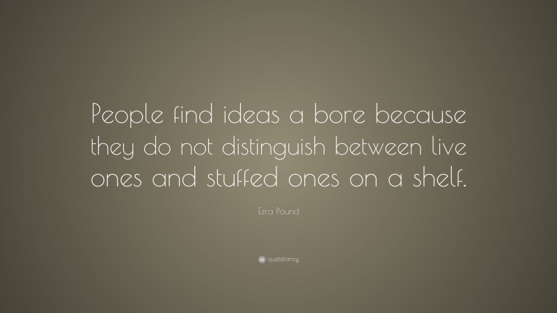 Ezra Pound Quote: “People find ideas a bore because they do not distinguish between live ones and stuffed ones on a shelf.”