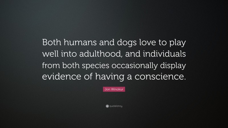 Jon Winokur Quote: “Both humans and dogs love to play well into adulthood, and individuals from both species occasionally display evidence of having a conscience.”