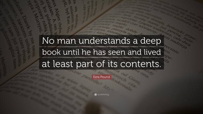 Ezra Pound Quote: “No man understands a deep book until he has seen and lived at least part of its contents.”