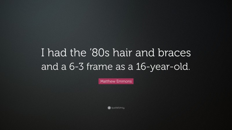 Matthew Emmons Quote: “I had the ’80s hair and braces and a 6-3 frame as a 16-year-old.”