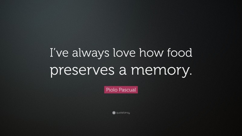 Piolo Pascual Quote: “I’ve always love how food preserves a memory.”