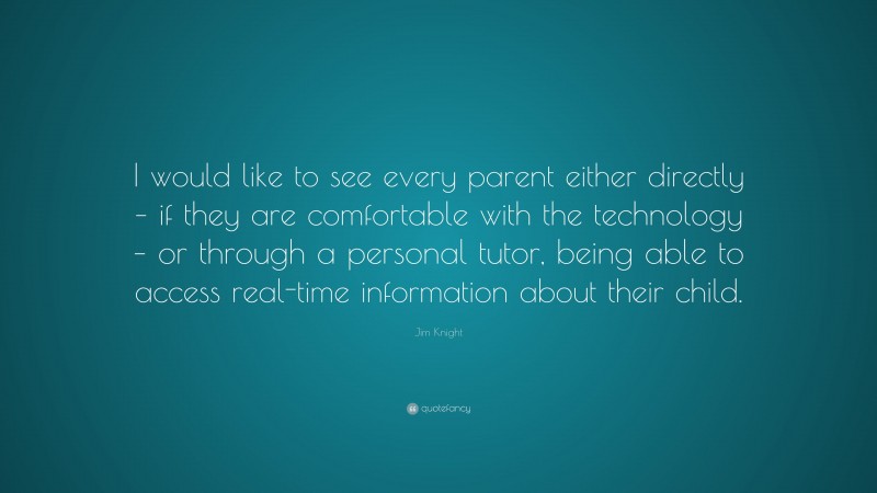 Jim Knight Quote: “I would like to see every parent either directly – if they are comfortable with the technology – or through a personal tutor, being able to access real-time information about their child.”