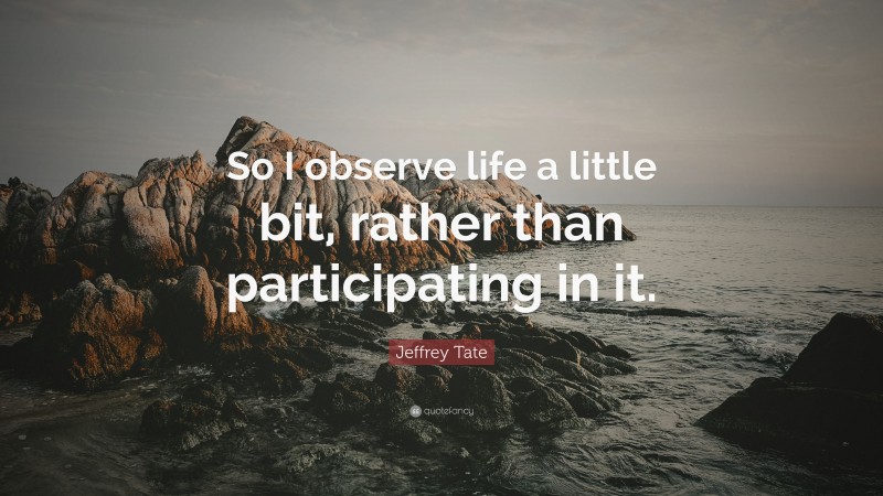 Jeffrey Tate Quote: “So I observe life a little bit, rather than participating in it.”
