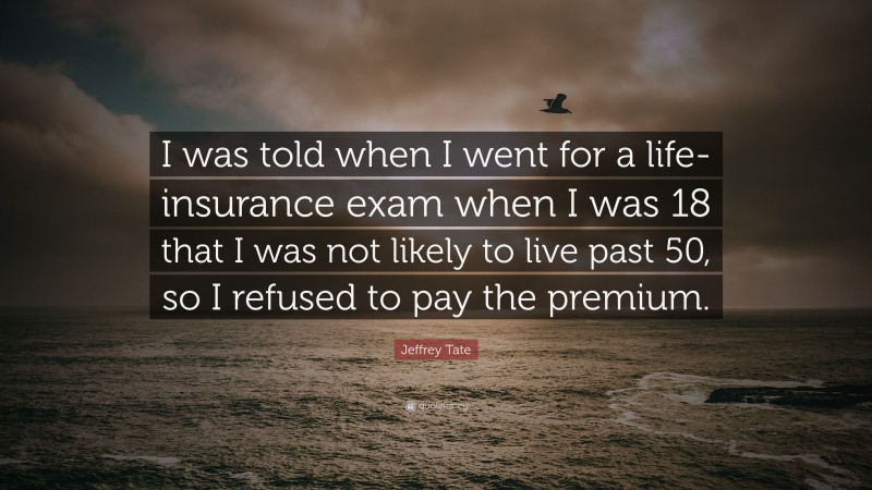 Jeffrey Tate Quote: “I was told when I went for a life-insurance exam when I was 18 that I was not likely to live past 50, so I refused to pay the premium.”