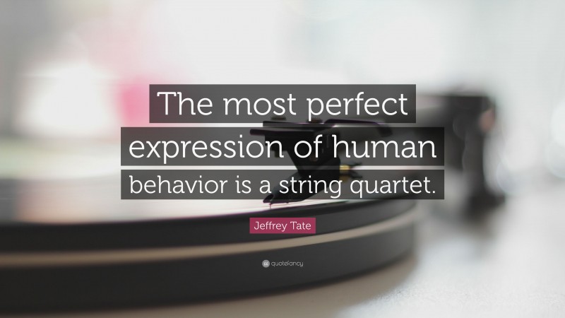 Jeffrey Tate Quote: “The most perfect expression of human behavior is a string quartet.”