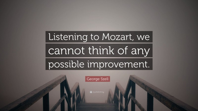 George Szell Quote: “Listening to Mozart, we cannot think of any possible improvement.”