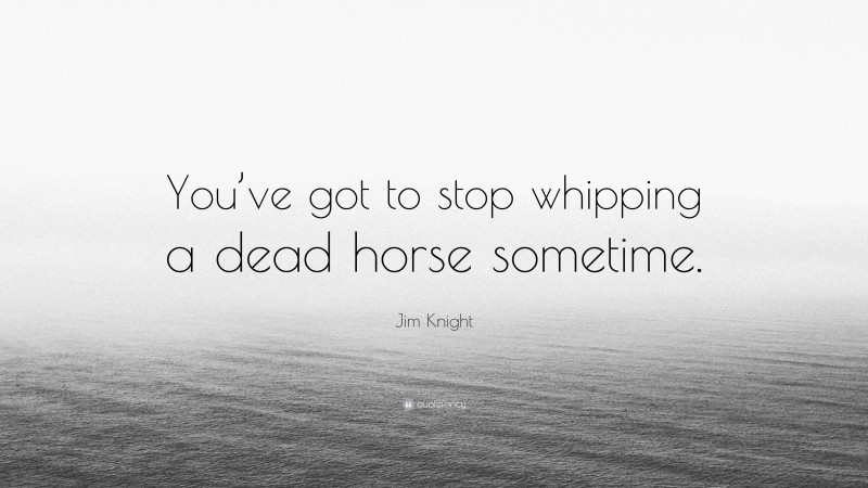 Jim Knight Quote: “You’ve got to stop whipping a dead horse sometime.”