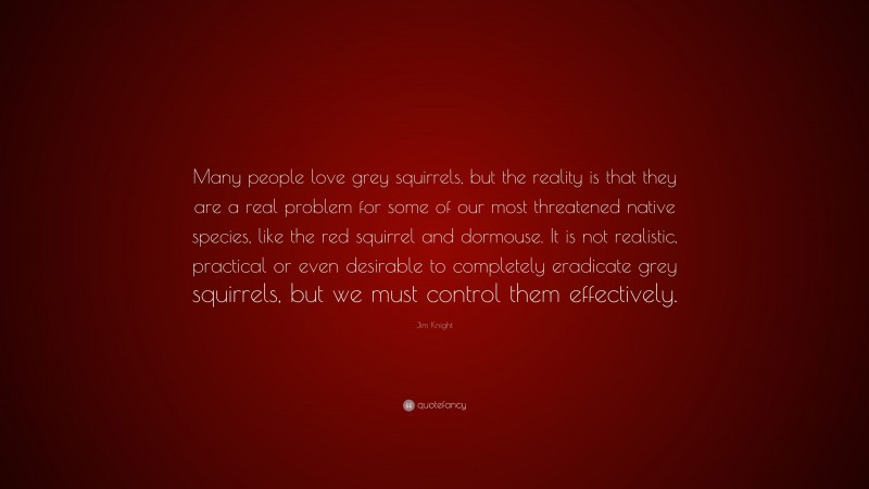 Jim Knight Quote: “Many people love grey squirrels, but the reality is that they are a real problem for some of our most threatened native species, like the red squirrel and dormouse. It is not realistic, practical or even desirable to completely eradicate grey squirrels, but we must control them effectively.”