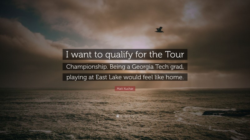 Matt Kuchar Quote: “I want to qualify for the Tour Championship. Being a Georgia Tech grad, playing at East Lake would feel like home.”