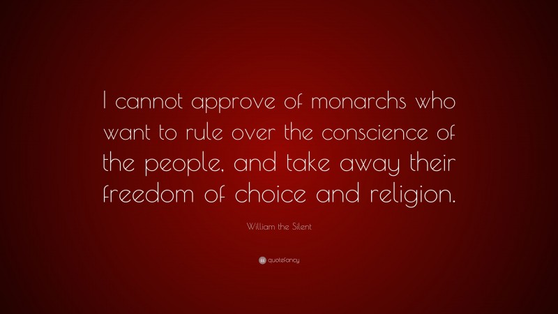 William the Silent Quote: “I cannot approve of monarchs who want to rule over the conscience of the people, and take away their freedom of choice and religion.”
